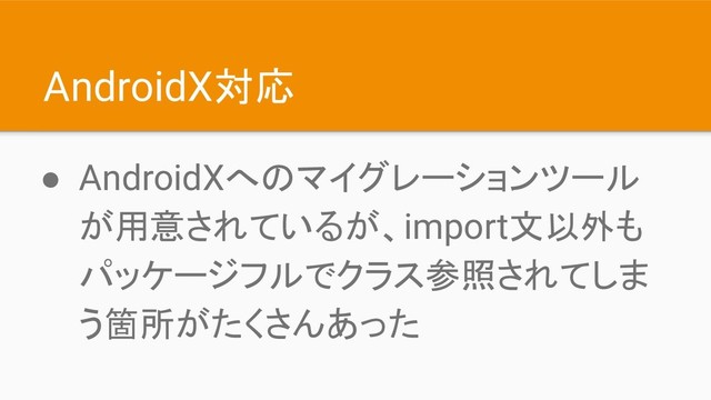 AndroidX対応
● AndroidXへのマイグレーションツール
が用意されているが、import文以外も
パッケージフルでクラス参照されてしま
う箇所がたくさんあった
