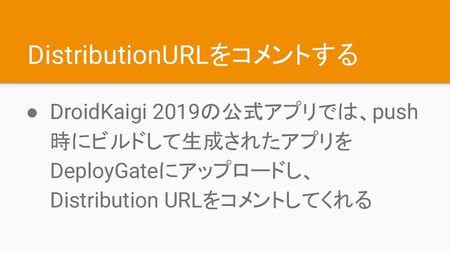 DistributionURLをコメントする
● DroidKaigi 2019の公式アプリでは、push
時にビルドして生成されたアプリを
DeployGateにアップロードし、
Distribution URLをコメントしてくれる
