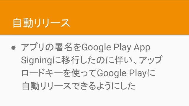自動リリース
● アプリの署名をGoogle Play App
Signingに移行したのに伴い、アップ
ロードキーを使ってGoogle Playに
自動リリースできるようにした
