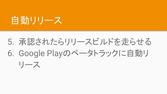 自動リリース
5. 承認されたらリリースビルドを走らせる
6. Google Playのベータトラックに自動リ
リース
