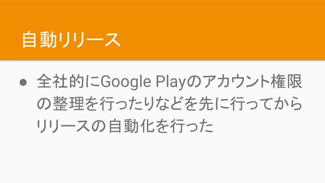 自動リリース
● 全社的にGoogle Playのアカウント権限
の整理を行ったりなどを先に行ってから
リリースの自動化を行った
