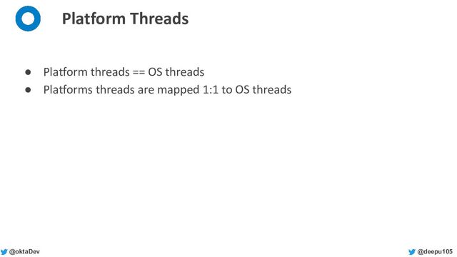 @deepu105
@oktaDev
Platform Threads
● Platform threads == OS threads
● Platforms threads are mapped 1:1 to OS threads
