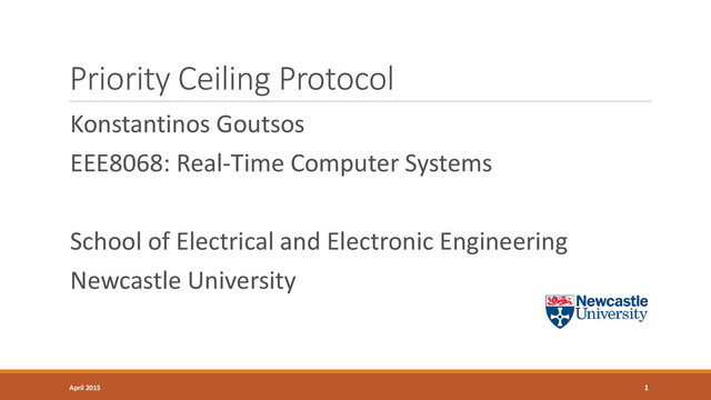 Priority Ceiling Protocol
Konstantinos Goutsos
EEE8068: Real-Time Computer Systems
School of Electrical and Electronic Engineering
Newcastle University
1
April 2015
