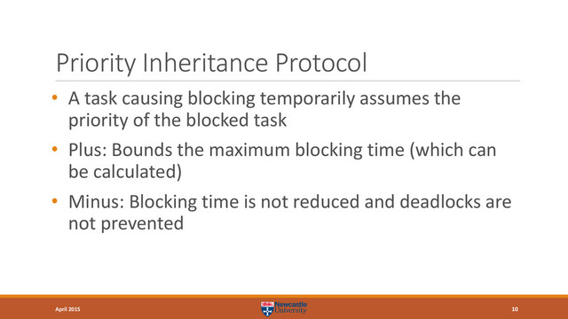 Priority Inheritance Protocol
• A task causing blocking temporarily assumes the
priority of the blocked task
• Plus: Bounds the maximum blocking time (which can
be calculated)
• Minus: Blocking time is not reduced and deadlocks are
not prevented
10
April 2015
