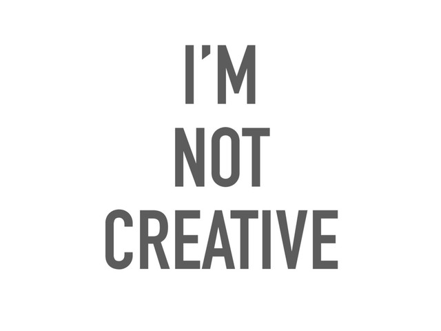 I’M
NOT
CREATIVE
