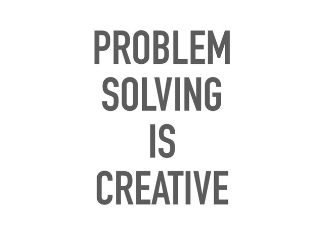 PROBLEM
SOLVING
IS
CREATIVE
