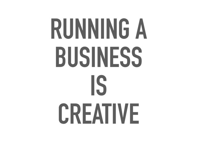 RUNNING A
BUSINESS
IS
CREATIVE
