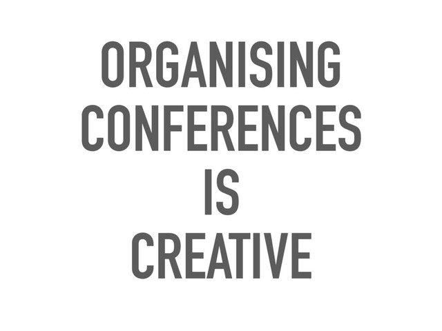 ORGANISING
CONFERENCES
IS
CREATIVE
