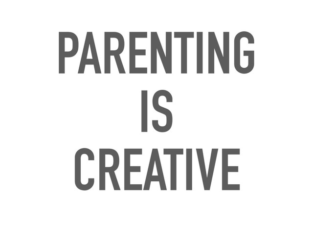 PARENTING
IS
CREATIVE
