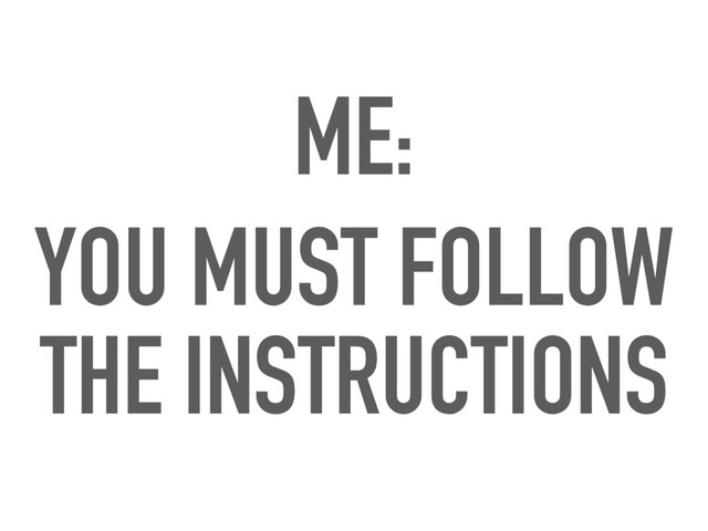 ME:
YOU MUST FOLLOW
THE INSTRUCTIONS
