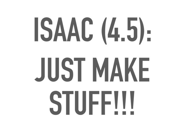 ISAAC (4.5):
JUST MAKE
STUFF!!!
