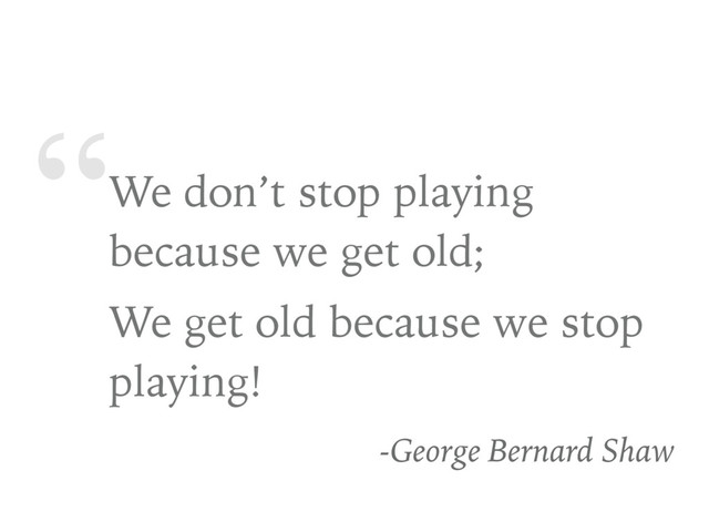 “We don’t stop playing
because we get old;
We get old because we stop
playing!
-George Bernard Shaw
