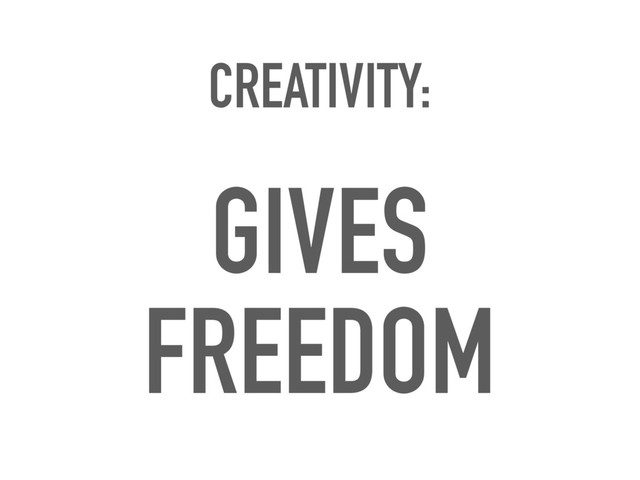 CREATIVITY:
GIVES
FREEDOM
