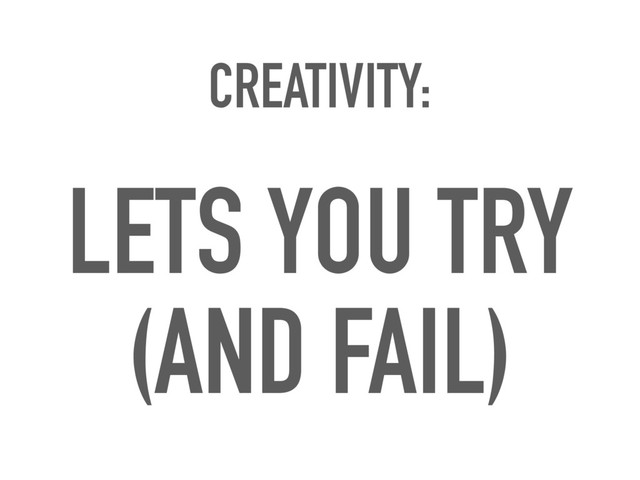 CREATIVITY:
LETS YOU TRY
(AND FAIL)
