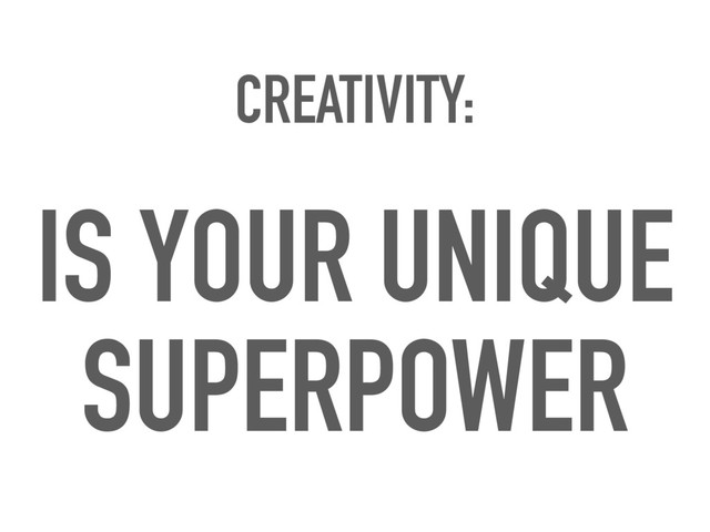 CREATIVITY:
IS YOUR UNIQUE
SUPERPOWER
