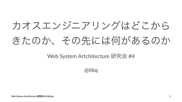ΧΦεΤϯδχΞϦϯά͸Ͳ͔͜Β
͖ͨͷ͔ɺͦͷઌʹ͸Կ͕͋Δͷ͔
Web System Artchitecture ݚڀձ #4
@itkq
Web System Artchitecture ݚڀձ #4 (@itkq) 1
