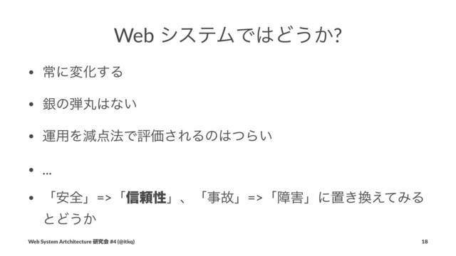 Web γεςϜͰ͸Ͳ͏͔?
• ৗʹมԽ͢Δ
• ۜͷ஄ؙ͸ͳ͍
• ӡ༻Λݮ఺๏ͰධՁ͞ΕΔͷ͸ͭΒ͍
• ...
• ʮ҆શʯ=>ʮ৴པੑʯɺʮࣄނʯ=>ʮো֐ʯʹஔ͖׵͑ͯΈΔ
ͱͲ͏͔
Web System Artchitecture ݚڀձ #4 (@itkq) 18
