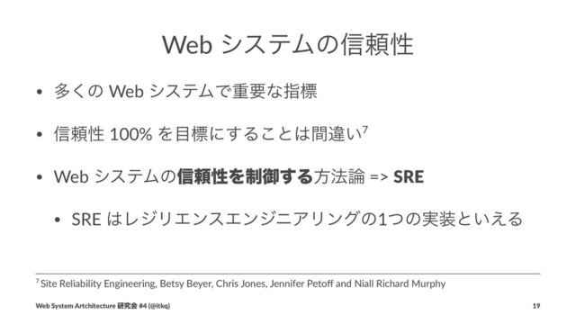 Web γεςϜͷ৴པੑ
• ଟ͘ͷ Web γεςϜͰॏཁͳࢦඪ
• ৴པੑ 100% Λ໨ඪʹ͢Δ͜ͱ͸ؒҧ͍7
• Web γεςϜͷ৴པੑΛ੍ޚ͢Δํ๏࿦ => SRE
• SRE ͸ϨδϦΤϯεΤϯδχΞϦϯάͷ1ͭͷ࣮૷ͱ͍͑Δ
7 Site Reliability Engineering, Betsy Beyer, Chris Jones, Jennifer Petoﬀ and Niall Richard Murphy
Web System Artchitecture ݚڀձ #4 (@itkq) 19
