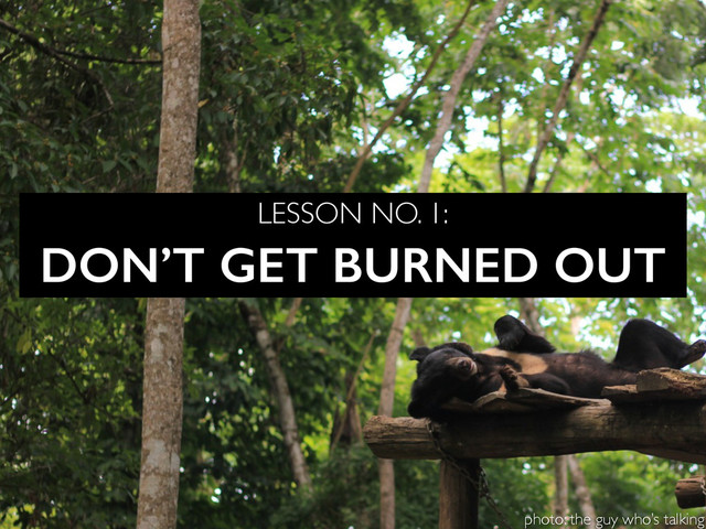 DON’T GET BURNED OUT
LESSON NO. 1:
photo: the guy who’s talking
