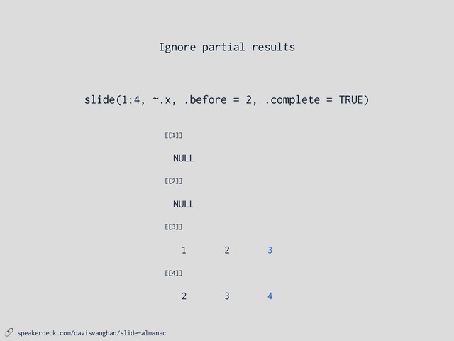  speakerdeck.com/davisvaughan/slide-almanac
3
2
1
[[3]]
NULL
[[2]]
4
3
2
[[4]]
NULL
[[1]]
slide(1:4, ~.x, .before = 2, .complete = TRUE)
Ignore partial results
