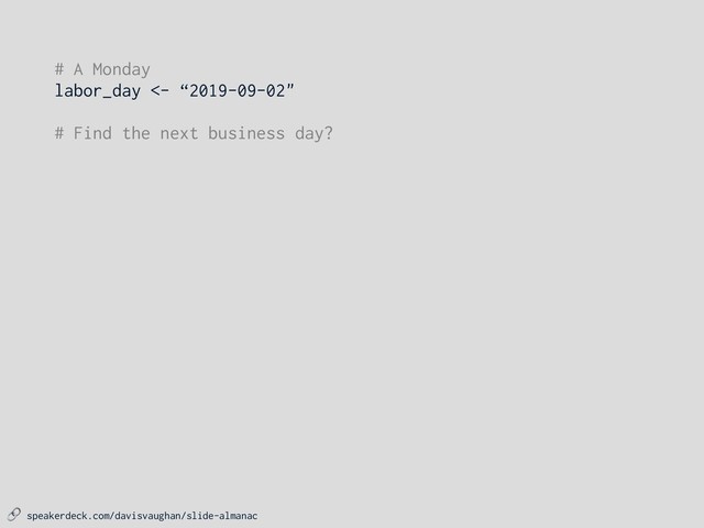  speakerdeck.com/davisvaughan/slide-almanac
# A Monday
labor_day <- “2019-09-02"
# Find the next business day?
# - Sees labor day, adjust by 1 day
# - Lands on 2019-09-03, done!
sch_adjust(labor_day, on_weekends_or_holidays)
#> [1] "2019-09-03"
# - Sees labor day, adjust by -1 day
# - Lands on 2019-09-01, a Sunday, adjust by -1 day
# - Lands on 2019-08-31, a Saturday, adjust by -1 day
# - Lands on 2019-08-30, done!
sch_adjust(labor_day, on_weekends_or_holidays, -days(1))
#> [1] “2019-08-30"

