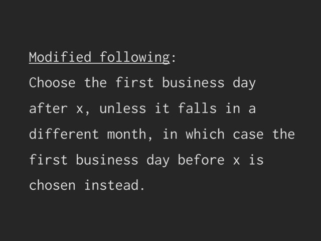 Modified following:
Choose the first business day
after x, unless it falls in a
different month, in which case the
first business day before x is
chosen instead.
