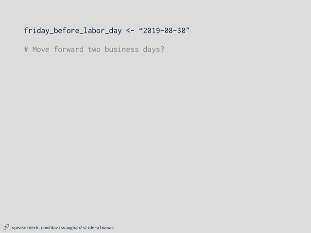  speakerdeck.com/davisvaughan/slide-almanac
friday_before_labor_day <- “2019-08-30"
# Move forward two business days?
# - Steps forward 1 day to Saturday 2019-08-31
# - Call sch_adjust(), adjusts to Tuesday 2019-09-03
# - Steps forward 1 day to Wednesday 2019-09-04
# - Call sch_adjust(), no adjustment needed
sch_step(
friday_before_labor_day,
n = 2,
schedule = on_weekends_or_holidays
)
#> [1] “2019-09-04"

