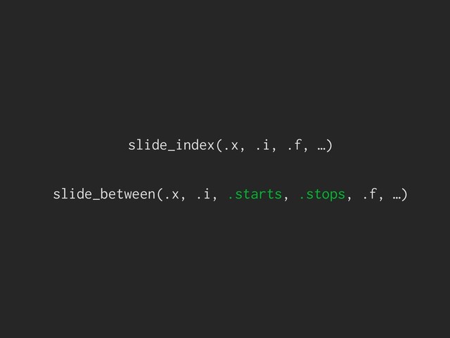slide_index(.x, .i, .f, …)
slide_between(.x, .i, .starts, .stops, .f, …)
