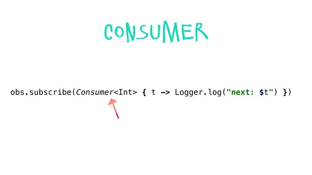 obs.subscribe(Consumer { t -> Logger.log("next: $t") })
consumer
