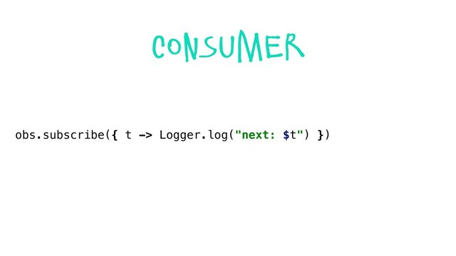 obs.subscribe({ t -> Logger.log("next: $t") })
consumer
