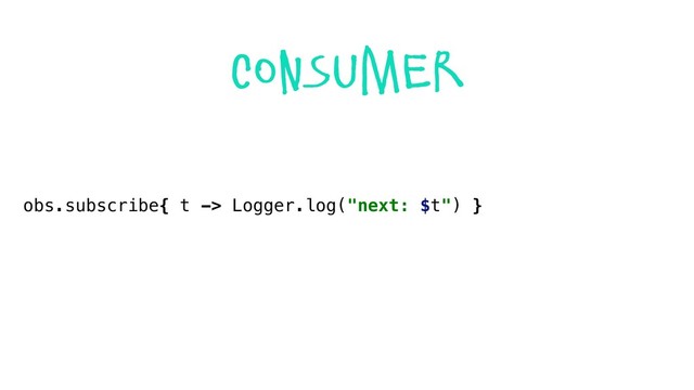 obs.subscribe{ t -> Logger.log("next: $t") }
consumer

