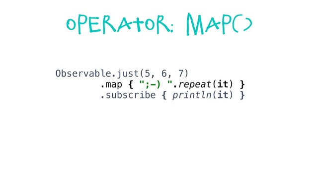 Operator: map()
Observable.just(5, 6, 7)
.map { ";-) ".repeat(it) }
.subscribe { println(it) }
