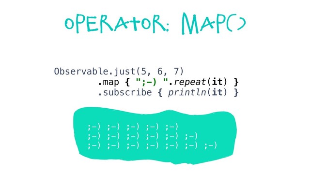 Operator: map()
;-) ;-) ;-) ;-) ;-)
;-) ;-) ;-) ;-) ;-) ;-)
;-) ;-) ;-) ;-) ;-) ;-) ;-)
Observable.just(5, 6, 7)
.map { ";-) ".repeat(it) }
.subscribe { println(it) }
