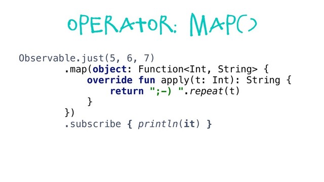 Operator: map()
Observable.just(5, 6, 7)
.map(object: Function {
override fun apply(t: Int): String {
return ";-) ".repeat(t)
}
})
.subscribe { println(it) }
