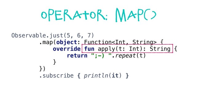 Operator: map()
Observable.just(5, 6, 7)
.map(object: Function {
override fun apply(t: Int): String {
return ";-) ".repeat(t)
}
})
.subscribe { println(it) }
