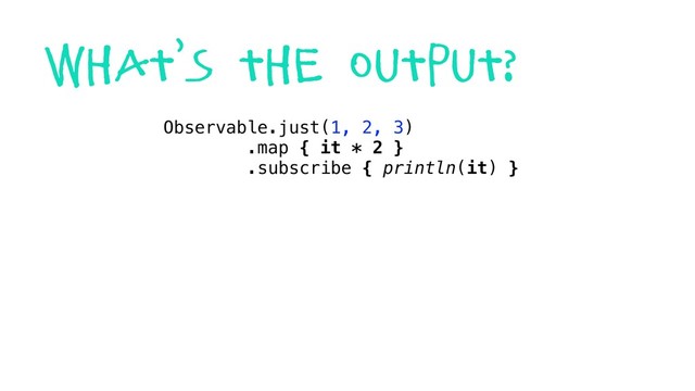 what’s the output?
Observable.just(1, 2, 3)
.map { it * 2 }
.subscribe { println(it) }
