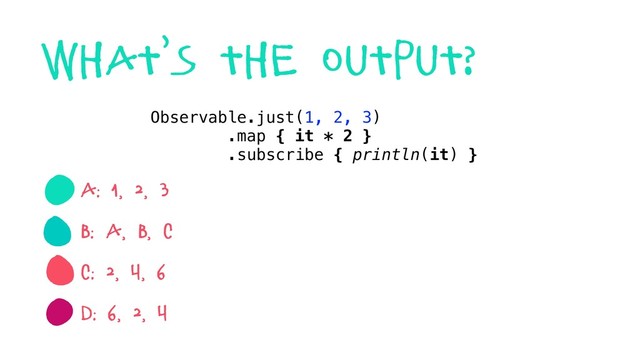 A: 1, 2, 3
B: a, b, c
C: 2, 4, 6
D: 6, 2, 4
Observable.just(1, 2, 3)
.map { it * 2 }
.subscribe { println(it) }
what’s the output?
