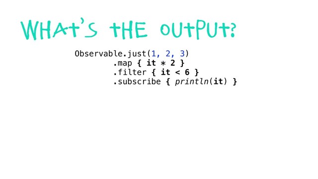 what’s the output?
Observable.just(1, 2, 3)
.map { it * 2 }
.filter { it < 6 }
.subscribe { println(it) }
