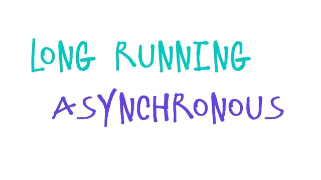 Long Running
asynchronous
