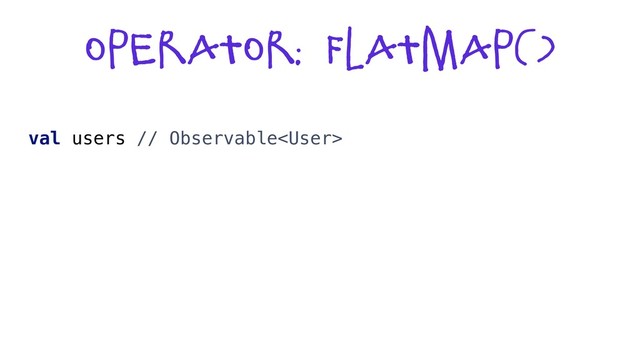 Operator: flatmap()
val users // Observable
