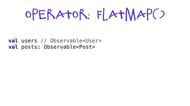 Operator: flatmap()
val users // Observable
val posts: Observable
