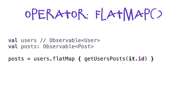 Operator: flatmap()
val users // Observable
val posts: Observable
posts = users.flatMap { getUsersPosts(it.id) }
