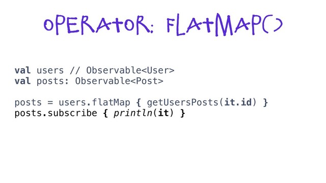 Operator: flatmap()
val users // Observable
val posts: Observable
posts = users.flatMap { getUsersPosts(it.id) }
posts.subscribe { println(it) }
