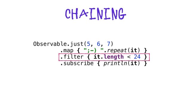 chaining
Observable.just(5, 6, 7)
.map { ";-) ".repeat(it) }
.filter { it.length < 24 }
.subscribe { println(it) }
