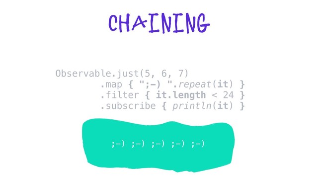 chaining
;-) ;-) ;-) ;-) ;-)
Observable.just(5, 6, 7)
.map { ";-) ".repeat(it) }
.filter { it.length < 24 }
.subscribe { println(it) }
