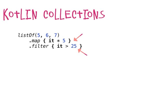 listOf(5, 6, 7)
.map { it * 5 }
.filter { it > 25 }
kotlin collecti
ons
