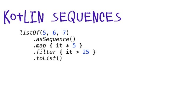 listOf(5, 6, 7)
.asSequence()
.map { it * 5 }
.filter { it > 25 }
.toList()
kotlin sequences
