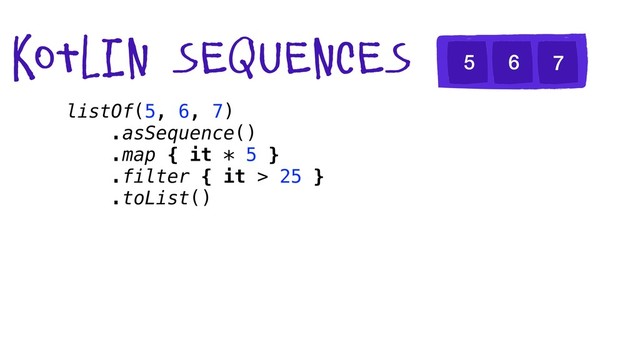 kotlin sequences
listOf(5, 6, 7)
.asSequence()
.map { it * 5 }
.filter { it > 25 }
.toList()
5 6 7
