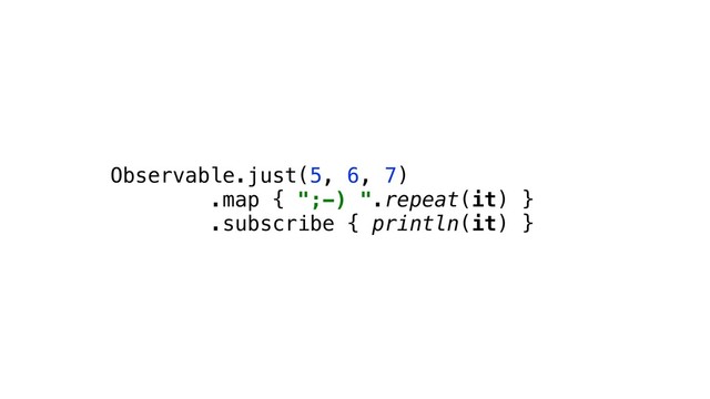 Observable.just(5, 6, 7)
.map { ";-) ".repeat(it) }
.subscribe { println(it) }
