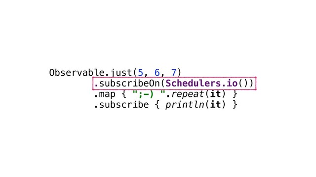 Observable.just(5, 6, 7)
.subscribeOn(Schedulers.io())
.map { ";-) ".repeat(it) }
.subscribe { println(it) }
